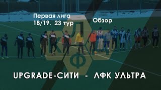 UpGrade-Сити 3:6 ЛФК Ультра | Первая лига КЛДФ 18/19 | 23 тур | обзор