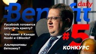 Конкурс. Крипта от фейсбук. Альтернативы биткоину? Huobi и CBlocks бегут в Канаду. Benefit Daily #5