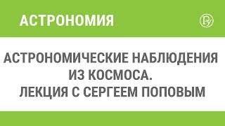 Астрономические наблюдения из космоса. Лекция с Сергеем Поповым