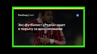 Экс-футболист «реала» сядет в тюрьму за изнасилование