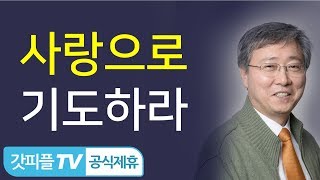 사랑으로 기도하라 - 유기성 목사 설교 선한목자교회 금요성령집회 : 갓피플TV 기도회[공식제휴]