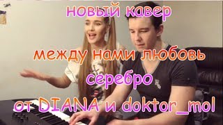Между нами любовь| СЕРЕБРО| кавер от DIANA и Doktor_mol
