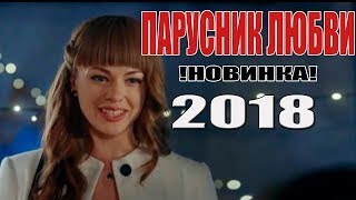 Самый лучший ФИЛЬМ 2018! ПАРУСНИК ЛЮБВИ Русские мелодрамы 2018 новинки, руссккие фильмы HD