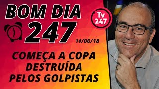 Bom dia 247 (14/6/18) – Começa a Copa destruída pelos golpistas