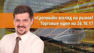 Срочный взгляд на рынок! Торговые идеи на 26.10.17