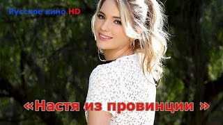Фильм НАСТЯ ИЗ ПРОВИНЦИИ 2016 HD 720p | Русское кино | Мелодрамы | Фильмы