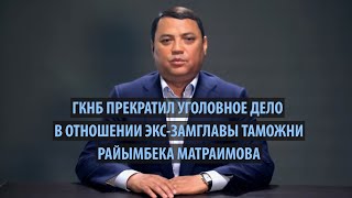 ГКНБ прекратил уголовное дело в отношении экс замглавы таможни Райыма Матраимова