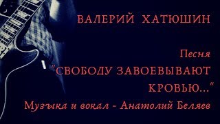 "Свободу завоевывают кровью" - Валерий Хатюшин. Песня на Конкурс. Июнь.