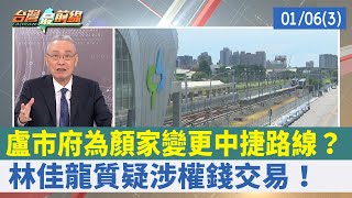 盧市府為顏家變更中捷路線？ 林佳龍質疑涉權錢交易！【台灣最前線 重點摘要】2022.01.06(3)