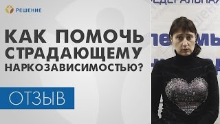 ЛЕЧЕНИЕ НАРКОЗАВИСИМОСТИ | Как помочь страдающему НАРКОЗАВИСИМОСТЬЮ? | Центр "Решение" | ОТЗЫВ