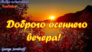 ДОБРОГО ОСЕННЕГО ВЕЧЕРА  Пожелания друзьям