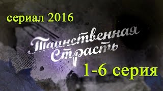 Таинственная страсть 1,2,3,4,5,6 серия - Русские новинки фильмов 2016 - краткое содержание