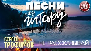 ПЕСНИ ПОД ГИТАРУ ✬ НЕ РАССКАЗЫВАЙ ✬ СЕРГЕЙ ТРОФИМОВ