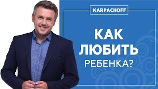 Как правильно любить детей? Что НЕЛЬЗЯ делать родителям!