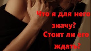 Что я для него значу ? Стоит ли его ждать?