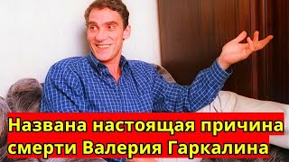 Названа НАСТОЯЩАЯ причина смерти Валерия Гаркалина