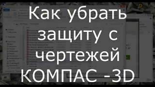 Снимаем защиту с чертежей КОМПАС-3D