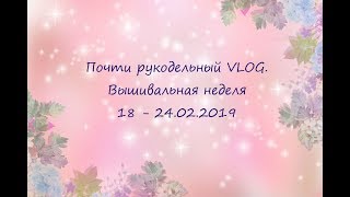 Почти рукодельный VLOG. Вышивальная неделя 18 - 24.02.2019