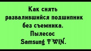 Как снять развалившийся подшипник без съемника. Пылесос Samsung TWIN. Быстро и аккуратно.