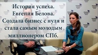 История успеха. Евгения Белова. Создала бизнес с нуля. Стала самым молодым миллионером СПб