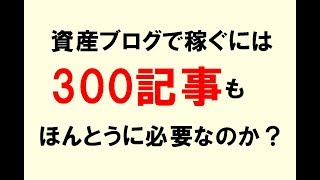資産ブログで稼ぐには300記事がは必要なのか？