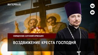 Воздвижение Креста Господня. Беседа со священником Антонием Ермошиным