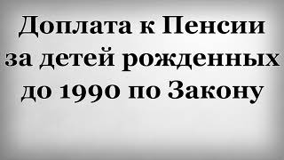 Доплата к Пенсии за детей рожденных до 1990 по Закону
