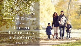 Дети -  как их Понять, Воспитать и Любить в 21 веке!