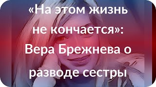 «На этом жизнь не кончается»: Вера Брежнева о разводе сестры