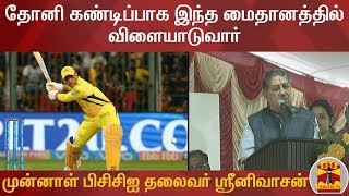 "தோனி கண்டிப்பாக இந்த மைதானத்தில்  விளையாடுவார் " - முன்னாள் பிசிசிஐ தலைவர் ஸ்ரீனிவாசன்