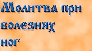 Молитва при болезнях ног .