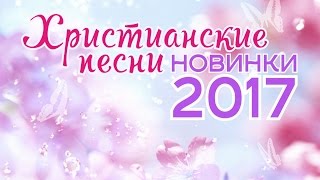 ХРИСТИАНСКИЕ ПЕСНИ - НОВИНКИ 2017