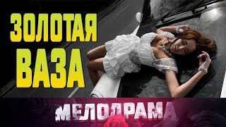 Фильм про любовь к богатому мужчине ЗОЛОТАЯ ВАЗА  Русские Мелодрамы новинки 2019