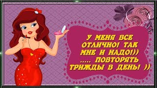 У МЕНЯ ВСЕ ОТЛИЧНО! ТАК МНЕ И НАДО!)) ..... ПОВТОРЯТЬ ТРИЖДЫ В ДЕНЬ! ))????