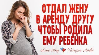 Отдал жену в аренду другу, чтобы родила ему ребенка. Истории любви