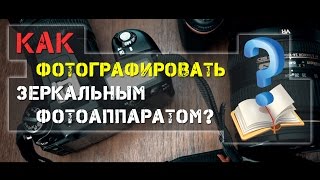 Как фотографировать зеркальным фотоаппаратом. Часть 1