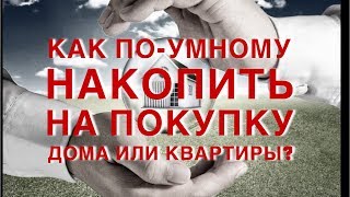 Как по-умному накопить на покупку дома или квартиры?