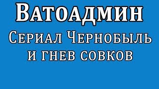 Ватоадмин : Сериал Чернобыль и гнев совков