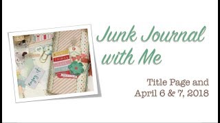 Junk Journal with Me - Title Page and April 6 & 7, 2018
