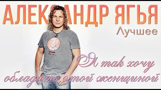 Ягья Александр - Я так хочу обладать этой женщиной