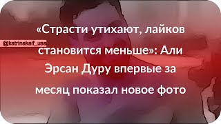 «Страсти утихают, лайков становится меньше»: Али Эрсан Дуру впервые за месяц показал новое фото