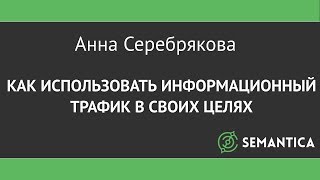 Анна Серебрякова: Как использовать информационный трафик в своих целях | SEMANTICA