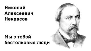 Николай Алексеевич Некрасов Мы с тобой бестолковые люди