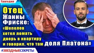 ? Отец Жанны Фриске: «Шепелев хотел ломать дверь в квартиру и говорил, что там доля Платона»