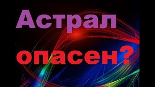 Так астрал опасен или нет?
