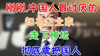 刚刚，中国人最厌恶的知名企业家，走下神坛！彻底震撼国人!