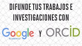 ¿Por qué debes difundir tus trabajos y publicaciones en Google Académico y ORCID?
