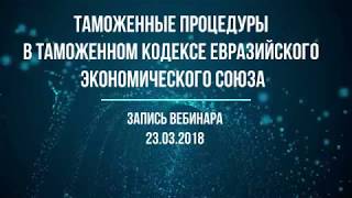 Таможенные процедуры в Таможенном кодексе ЕАЭС Запись вебинара от 23 марта 2018 года