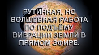 Рутинная работа по подъёму вибрации Земли в прямом эфире. (11.03.18)