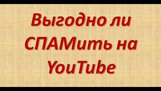 Выгодно ли СПАМить на YouTube. Как правильно работать на Ютюбе